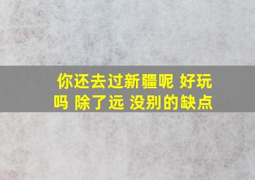 你还去过新疆呢 好玩吗 除了远 没别的缺点